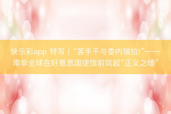 快乐彩app 特写｜“罢手干与委内瑞拉!”——南非全球在好意