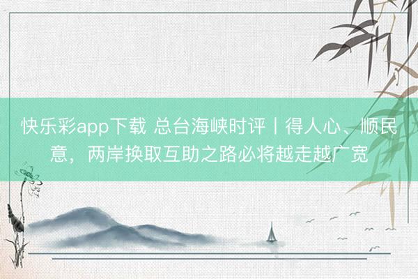 快乐彩app下载 总台海峡时评丨得人心、顺民意，两岸换取互助