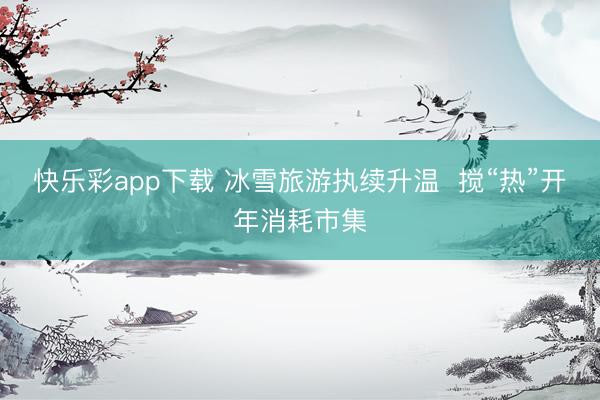 快乐彩app下载 冰雪旅游执续升温  搅“热”开年消耗市集