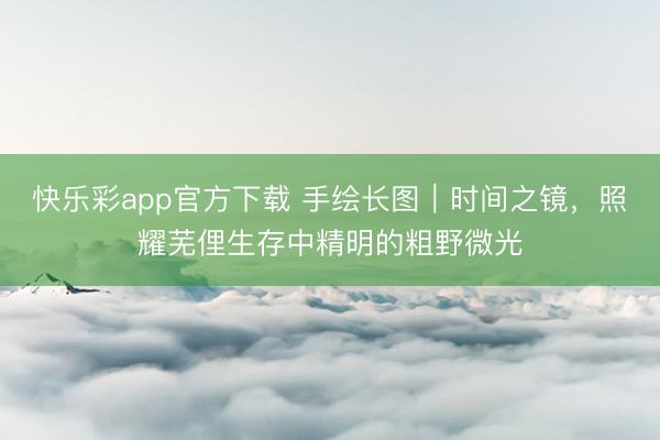 快乐彩app官方下载 手绘长图｜时间之镜，照耀芜俚生存中精明的粗野微光