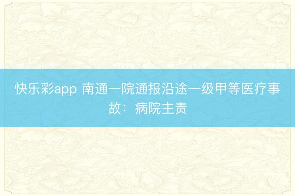 快乐彩app 南通一院通报沿途一级甲等医疗事故：病院主责