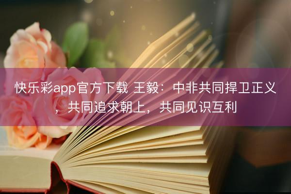 快乐彩app官方下载 王毅：中非共同捍卫正义，共同追求朝上，