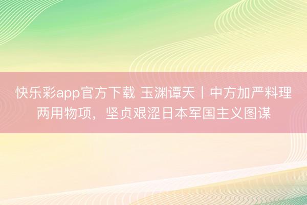 快乐彩app官方下载 玉渊谭天丨中方加严料理两用物项，坚贞艰