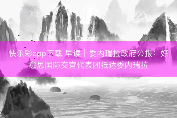 快乐彩app下载 早读｜委内瑞拉政府公报：好意思国际交官代表