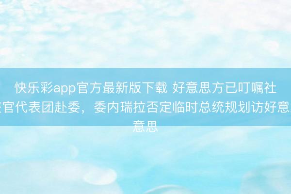 快乐彩app官方最新版下载 好意思方已叮嘱社交官代表团赴委，委内瑞拉否定临时总统规划访好意思