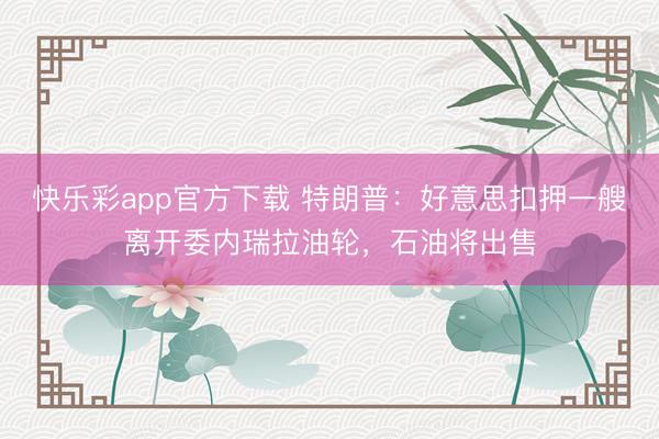 快乐彩app官方下载 特朗普：好意思扣押一艘离开委内瑞拉油轮，石油将出售