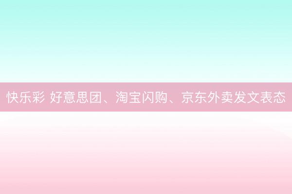 快乐彩 好意思团、淘宝闪购、京东外卖发文表态
