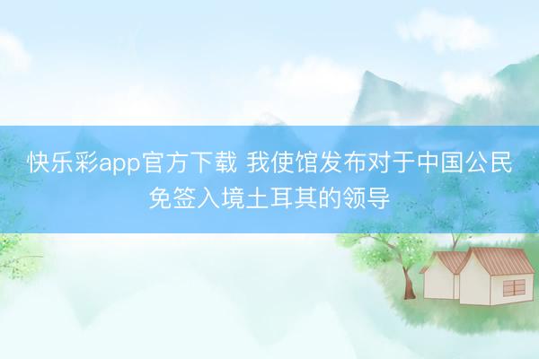 快乐彩app官方下载 我使馆发布对于中国公民免签入境土耳其的