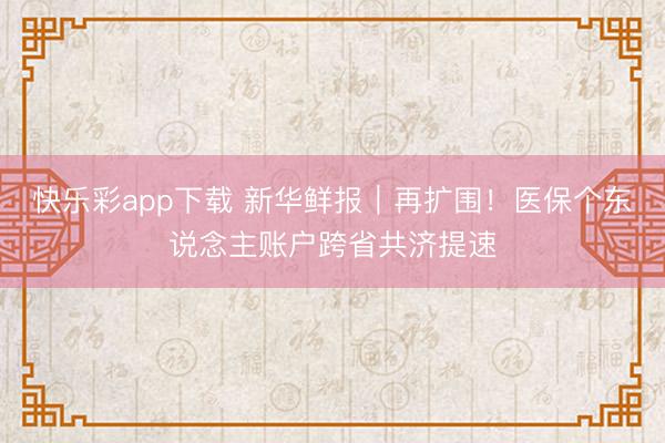 快乐彩app下载 新华鲜报｜再扩围！医保个东说念主账户跨省共