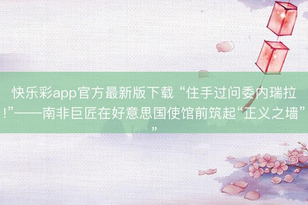 快乐彩app官方最新版下载 “住手过问委内瑞拉!”——南非巨匠在好意思国使馆前筑起“正义之墙”