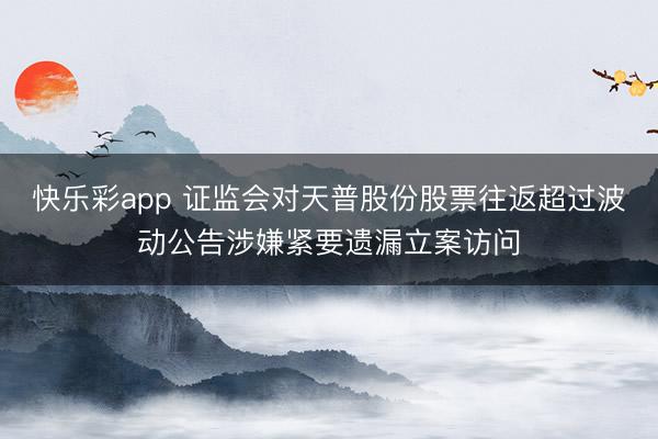 快乐彩app 证监会对天普股份股票往返超过波动公告涉嫌紧要遗