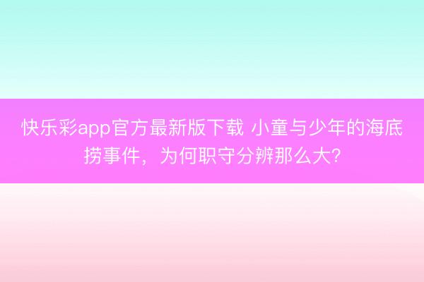 快乐彩app官方最新版下载 小童与少年的海底捞事件，为何职守分辨那么大？