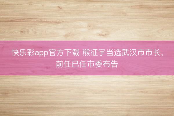 快乐彩app官方下载 熊征宇当选武汉市市长，前任已任市委布告