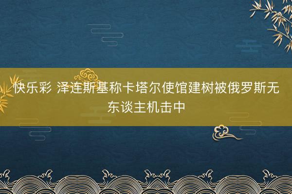 快乐彩 泽连斯基称卡塔尔使馆建树被俄罗斯无东谈主机击中