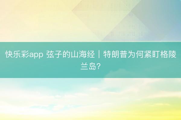 快乐彩app 弦子的山海经｜特朗普为何紧盯格陵兰岛？
