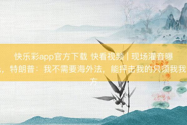 快乐彩app官方下载 快看视频 | 现场灌音曝光，特朗普：我不需要海外法，能抨击我的只须我我方