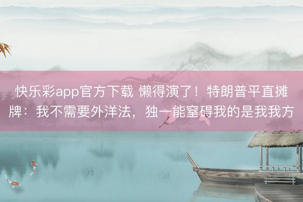 快乐彩app官方下载 懒得演了！特朗普平直摊牌：我不需要外洋