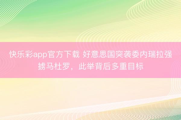 快乐彩app官方下载 好意思国突袭委内瑞拉强掳马杜罗，此举背