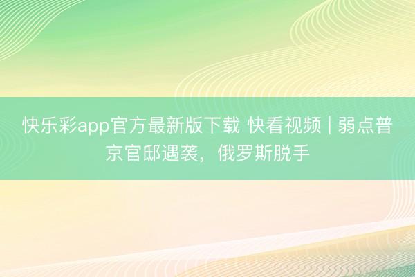 快乐彩app官方最新版下载 快看视频 | 弱点普京官邸遇袭，俄罗斯脱手