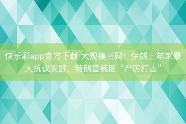快乐彩app官方下载 大规模断网！伊朗三年来最大抗议发酵，特朗普威胁 “严厉打击”