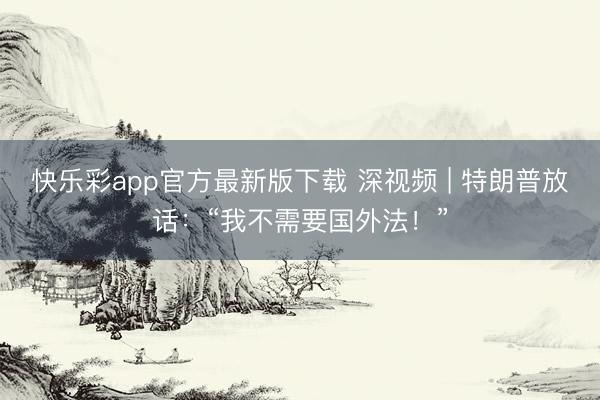 快乐彩app官方最新版下载 深视频 | 特朗普放话：“我不需要国外法！”