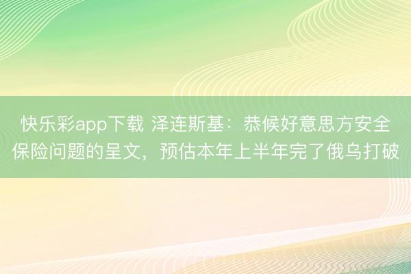 快乐彩app下载 泽连斯基：恭候好意思方安全保险问题的呈文，预估本年上半年完了俄乌打破