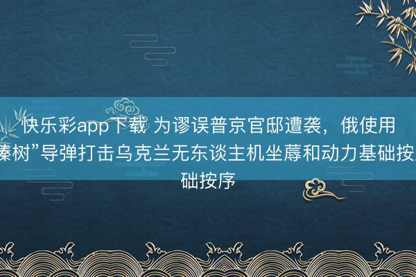 快乐彩app下载 为谬误普京官邸遭袭，俄使用“榛树”导弹打击乌克兰无东谈主机坐蓐和动力基础按序
