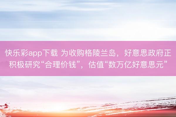 快乐彩app下载 为收购格陵兰岛，好意思政府正积极研究“合理价钱”，估值“数万亿好意思元”