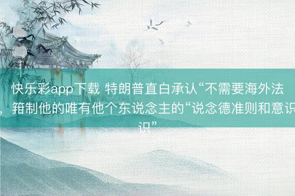 快乐彩app下载 特朗普直白承认“不需要海外法”，箝制他的唯有他个东说念主的“说念德准则和意识”