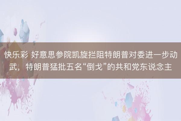 快乐彩 好意思参院凯旋拦阻特朗普对委进一步动武，特朗普猛批五名“倒戈”的共和党东说念主