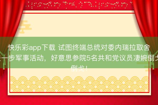 快乐彩app下载 试图终端总统对委内瑞拉取舍进一步军事活动，好意思参院5名共和党议员凄婉倒戈！