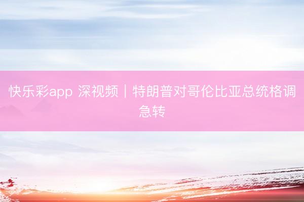 快乐彩app 深视频｜特朗普对哥伦比亚总统格调急转