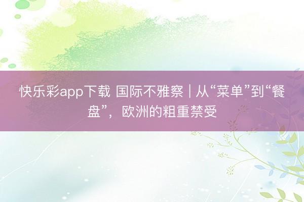 快乐彩app下载 国际不雅察 | 从“菜单”到“餐盘”，欧洲的粗重禁受