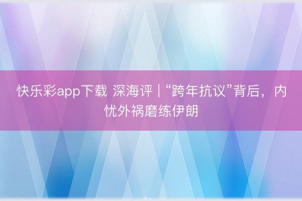 快乐彩app下载 深海评 | “跨年抗议”背后，内忧外祸磨练伊朗