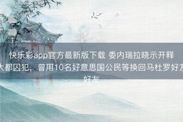 快乐彩app官方最新版下载 委内瑞拉晓示开释大都囚犯，曾用10名好意思国公民等换回马杜罗好友
