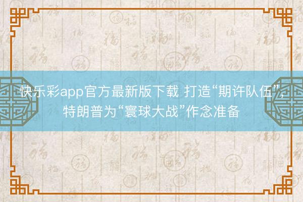 快乐彩app官方最新版下载 打造“期许队伍”，特朗普为“寰球