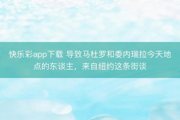 快乐彩app下载 导致马杜罗和委内瑞拉今天地点的东谈主，来自