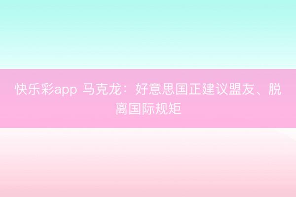 快乐彩app 马克龙：好意思国正建议盟友、脱离国际规矩