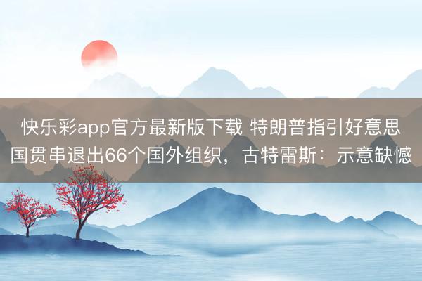 快乐彩app官方最新版下载 特朗普指引好意思国贯串退出66个国外组织，古特雷斯：示意缺憾