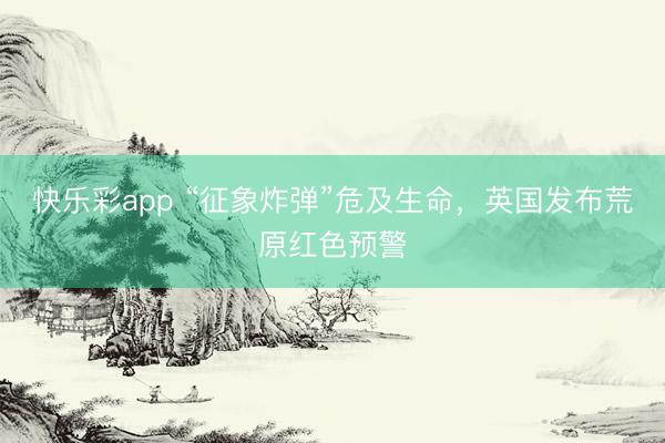 快乐彩app “征象炸弹”危及生命，英国发布荒原红色预警