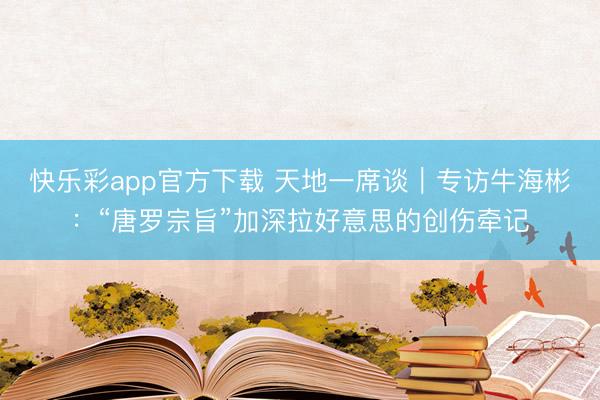 快乐彩app官方下载 天地一席谈｜专访牛海彬：“唐罗宗旨”加