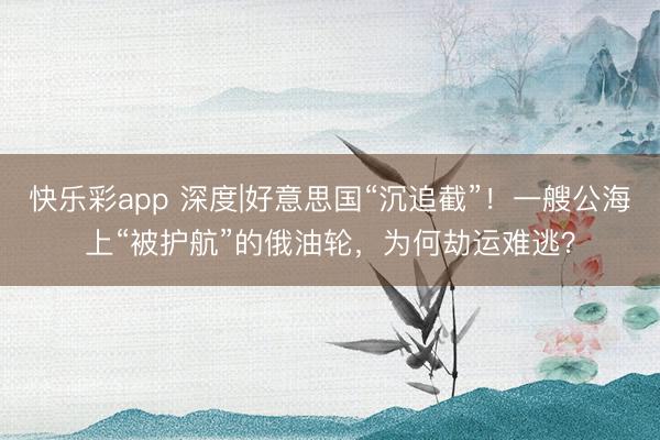 快乐彩app 深度|好意思国“沉追截”！一艘公海上“被护航”