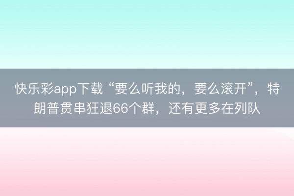 快乐彩app下载 “要么听我的，要么滚开”，特朗普贯串狂退66个群，还有更多在列队