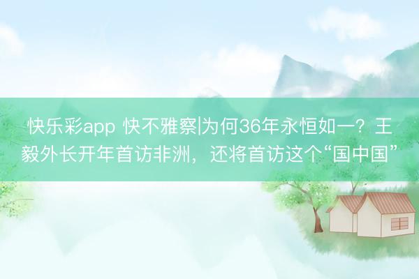 快乐彩app 快不雅察|为何36年永恒如一？王毅外长开年首访非洲，还将首访这个“国中国”