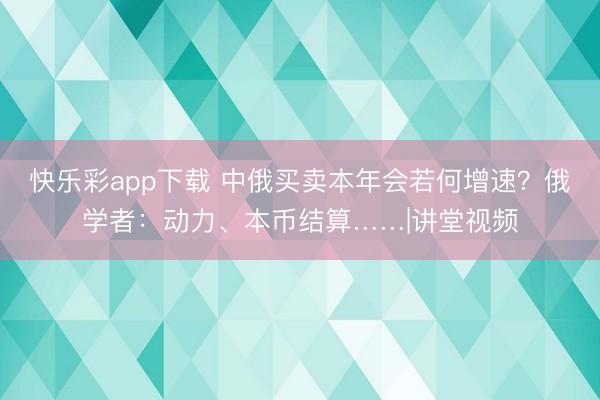 快乐彩app下载 中俄买卖本年会若何增速？俄学者：动力、本币