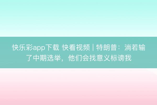 快乐彩app下载 快看视频 | 特朗普：淌若输了中期选举，他们会找意义标谤我
