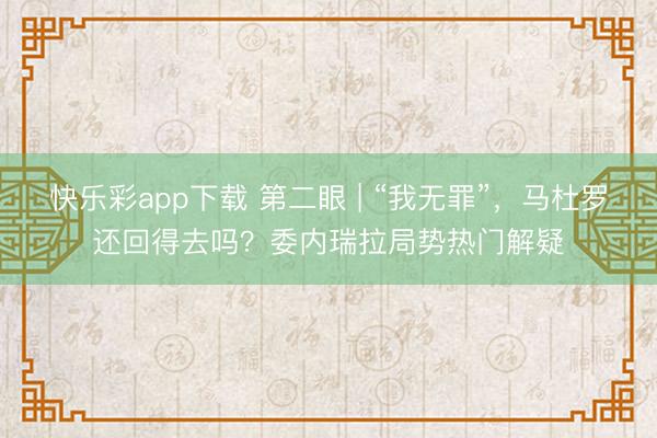 快乐彩app下载 第二眼 | “我无罪”，马杜罗还回得去吗？委内瑞拉局势热门解疑