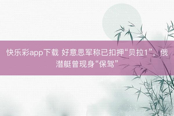 快乐彩app下载 好意思军称已扣押“贝拉1”，俄潜艇曾现身“保驾”
