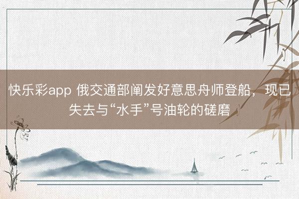 快乐彩app 俄交通部阐发好意思舟师登船，现已失去与“水手”号油轮的磋磨