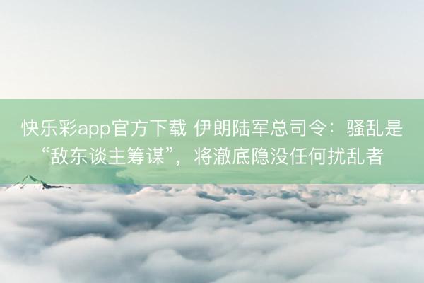 快乐彩app官方下载 伊朗陆军总司令：骚乱是“敌东谈主筹谋”，将澈底隐没任何扰乱者